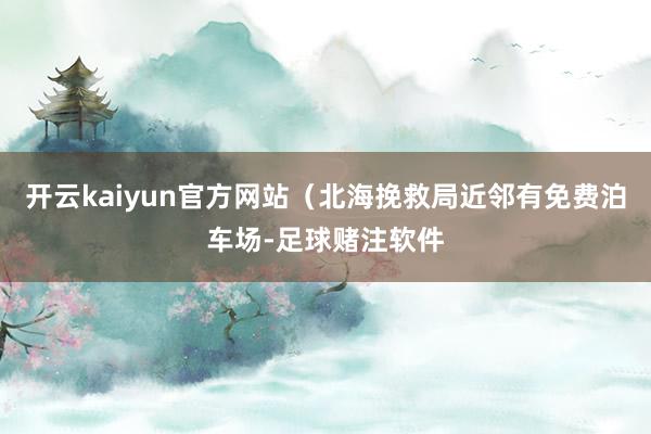 开云kaiyun官方网站（北海挽救局近邻有免费泊车场-足球赌注软件