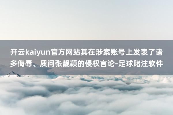 开云kaiyun官方网站其在涉案账号上发表了诸多侮辱、质问张靓颖的侵权言论-足球赌注软件
