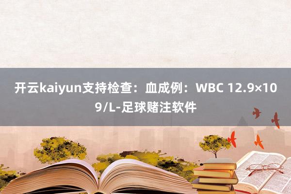 开云kaiyun支持检查：血成例：WBC 12.9×109/L-足球赌注软件