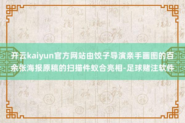 开云kaiyun官方网站由饺子导演亲手画图的百余张海报原稿的扫描件蚁合亮相-足球赌注软件