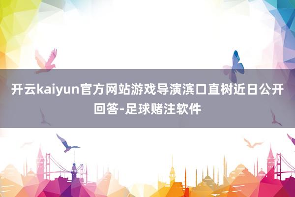 开云kaiyun官方网站游戏导演滨口直树近日公开回答-足球赌注软件
