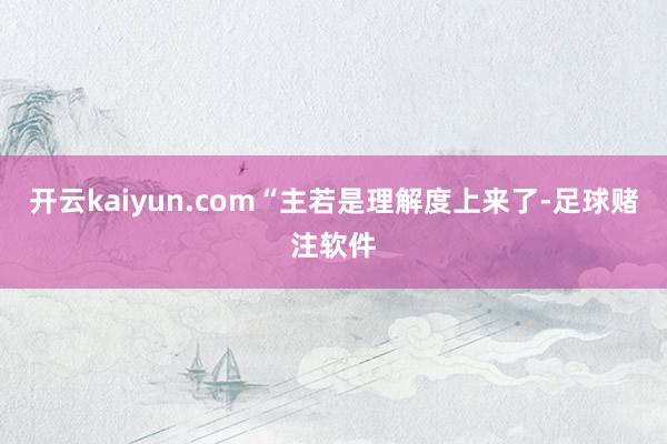 开云kaiyun.com“主若是理解度上来了-足球赌注软件