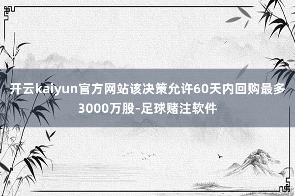 开云kaiyun官方网站该决策允许60天内回购最多3000万股-足球赌注软件
