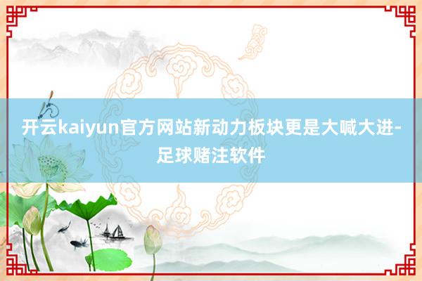 开云kaiyun官方网站新动力板块更是大喊大进-足球赌注软件