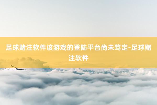 足球赌注软件该游戏的登陆平台尚未笃定-足球赌注软件
