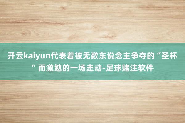 开云kaiyun代表着被无数东说念主争夺的“圣杯”而激勉的一场走动-足球赌注软件