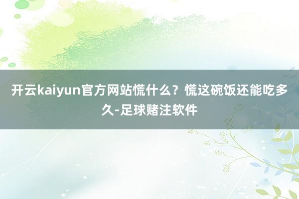 开云kaiyun官方网站慌什么?慌这碗饭还能吃多久-足球赌注软件