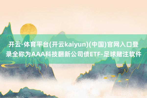 开云·体育平台(开云kaiyun)(中国)官网入口登录全称为AAA科技翻新公司债ETF-足球赌注软件