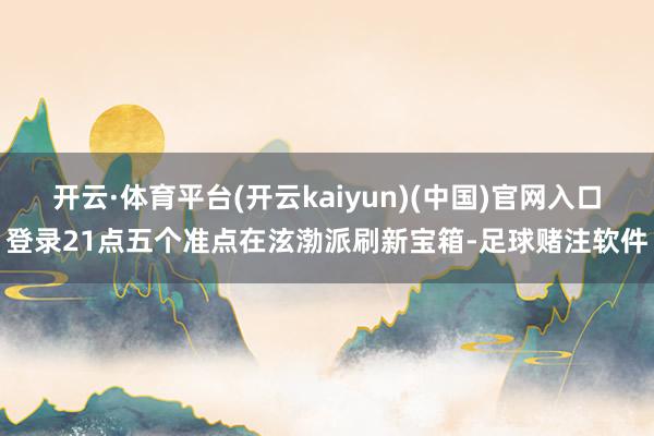 开云·体育平台(开云kaiyun)(中国)官网入口登录21点五个准点在泫渤派刷新宝箱-足球赌注软件