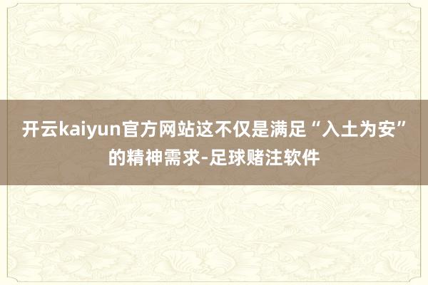 开云kaiyun官方网站这不仅是满足“入土为安”的精神需求-足球赌注软件