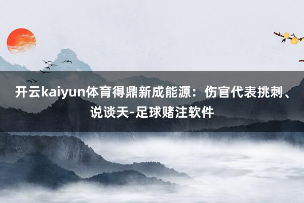 开云kaiyun体育得鼎新成能源：伤官代表挑刺、说谈天-足球赌注软件