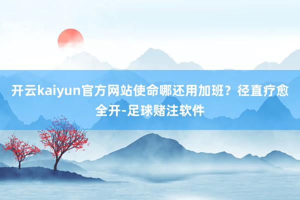 开云kaiyun官方网站使命哪还用加班?径直疗愈全开-足球赌注软件