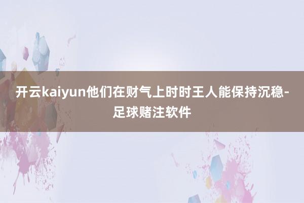 开云kaiyun他们在财气上时时王人能保持沉稳-足球赌注软件