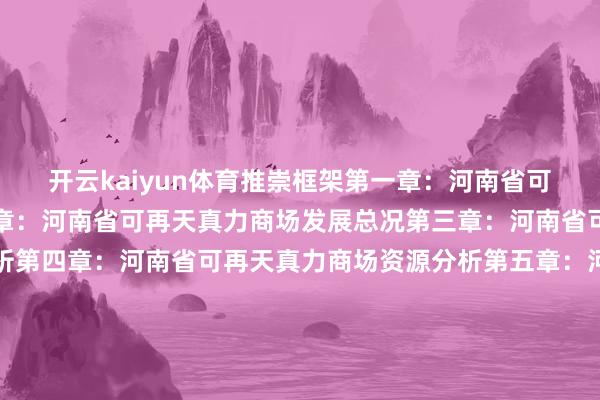 开云kaiyun体育推崇框架第一章:河南省可再天真力商场概述第二章:河南省可再天真力商场发展总况第三章:河南省可再天真力商场范围分析第四章:河南省可再天真力商场资源分析第五章:河南省可再天真力商场政策谋略分析第六章:河南省可再天真力发电商场工程造价分析第七章:河南省可再天真力发电商场装机容量范围分析第八章:河南省可再天真力发电商场发电量范围分析第九章:河南省可再天真力发电商场抽象厂用电率分析张开剩