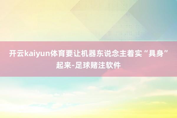 开云kaiyun体育要让机器东说念主着实“具身”起来-足球赌注软件