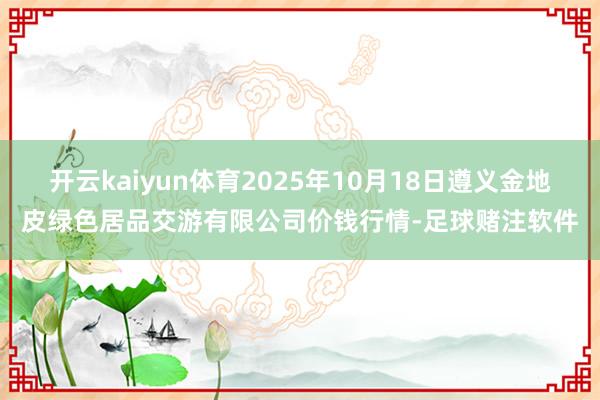 开云kaiyun体育2025年10月18日遵义金地皮绿色居品交游有限公司价钱行情-足球赌注软件