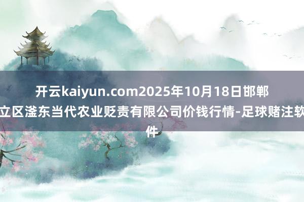 开云kaiyun.com2025年10月18日邯郸成立区滏东当代农业贬责有限公司价钱行情-足球赌注软件