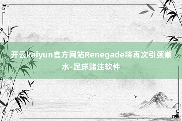 开云kaiyun官方网站Renegade将再次引颈潮水-足球赌注软件
