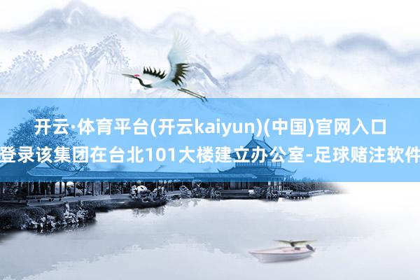 开云·体育平台(开云kaiyun)(中国)官网入口登录该集团在台北101大楼建立办公室-足球赌注软件