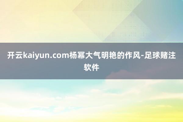 开云kaiyun.com杨幂大气明艳的作风-足球赌注软件