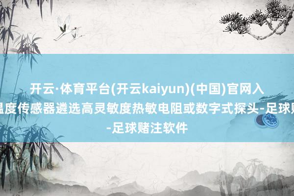开云·体育平台(开云kaiyun)(中国)官网入口登录温度传感器遴选高灵敏度热敏电阻或数字式探头-足球赌注软件