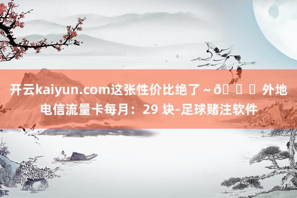 开云kaiyun.com这张性价比绝了～🌐外地电信流量卡每月：29 块-足球赌注软件