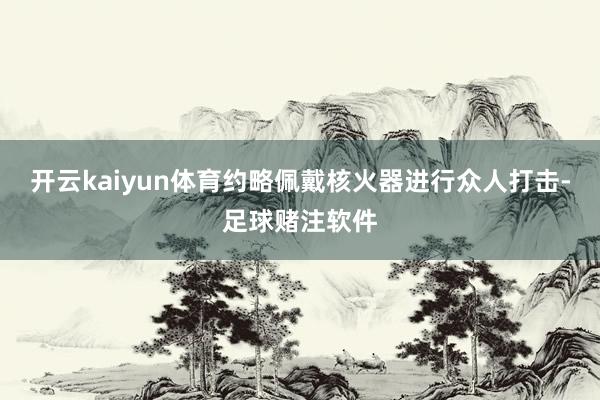 开云kaiyun体育约略佩戴核火器进行众人打击-足球赌注软件