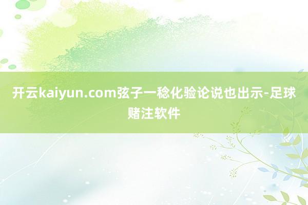 开云kaiyun.com弦子一稔化验论说也出示-足球赌注软件