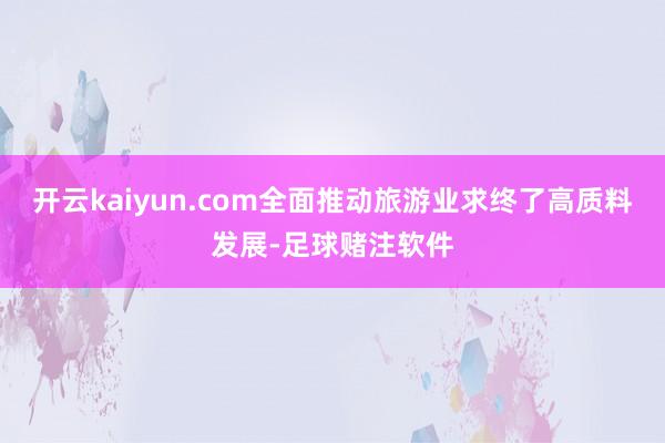 开云kaiyun.com全面推动旅游业求终了高质料发展-足球赌注软件