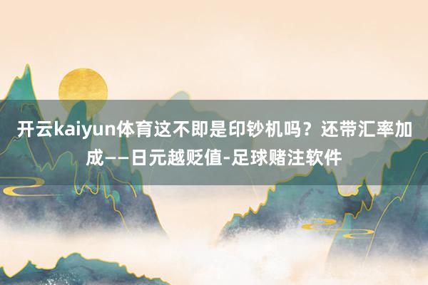 开云kaiyun体育这不即是印钞机吗?还带汇率加成——日元越贬值-足球赌注软件