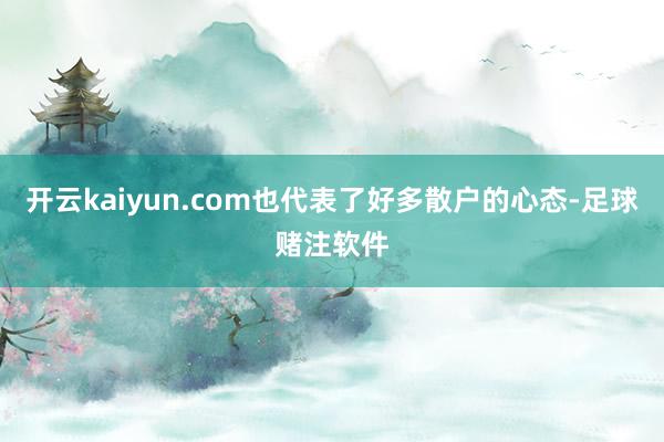 开云kaiyun.com也代表了好多散户的心态-足球赌注软件