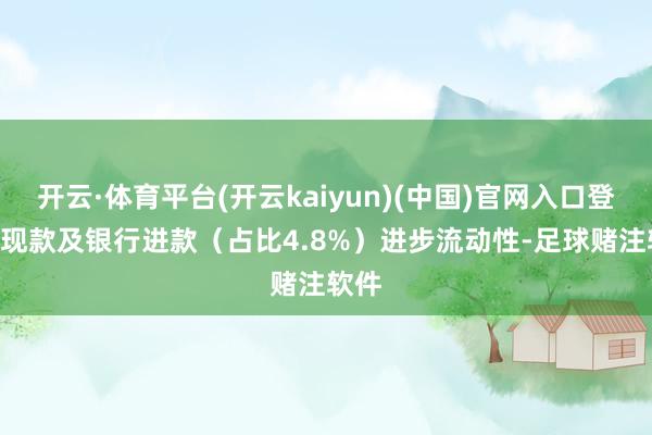 开云·体育平台(开云kaiyun)(中国)官网入口登录- 现款及银行进款（占比4.8%）进步流动性-足球赌注软件