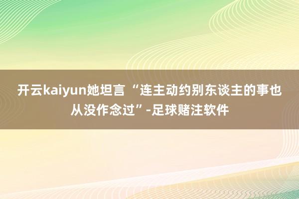开云kaiyun她坦言 “连主动约别东谈主的事也从没作念过”-足球赌注软件
