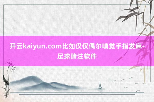 开云kaiyun.com比如仅仅偶尔嗅觉手指发麻-足球赌注软件