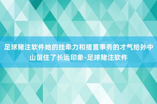 足球赌注软件她的挂牵力和措置事务的才气给孙中山留住了长远印象-足球赌注软件
