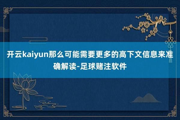 开云kaiyun那么可能需要更多的高下文信息来准确解读-足球赌注软件