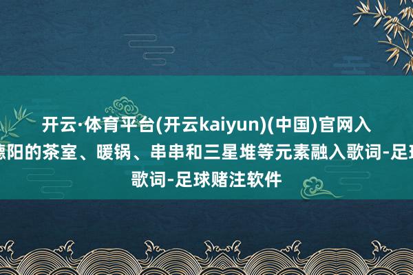 开云·体育平台(开云kaiyun)(中国)官网入口登录将德阳的茶室、暖锅、串串和三星堆等元素融入歌词-足球赌注软件