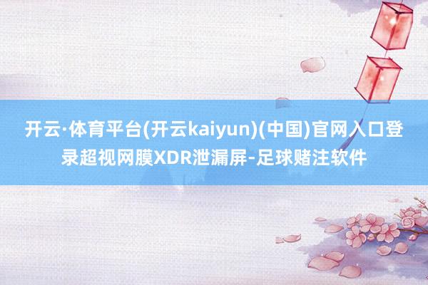 开云·体育平台(开云kaiyun)(中国)官网入口登录超视网膜XDR泄漏屏-足球赌注软件