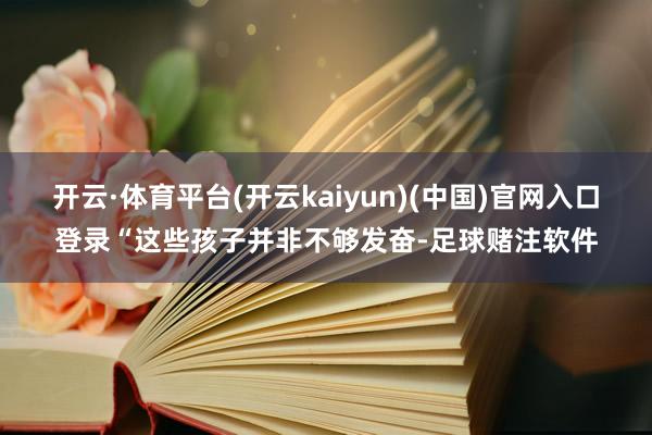 开云·体育平台(开云kaiyun)(中国)官网入口登录“这些孩子并非不够发奋-足球赌注软件