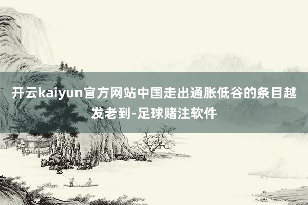 开云kaiyun官方网站中国走出通胀低谷的条目越发老到-足球赌注软件