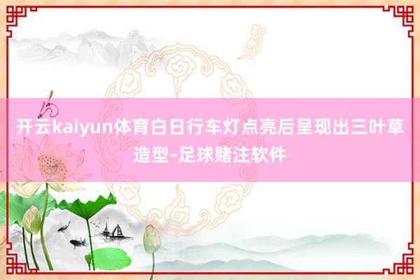 开云kaiyun体育白日行车灯点亮后呈现出三叶草造型-足球赌注软件