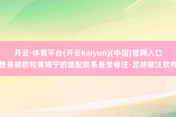 开云·体育平台(开云kaiyun)(中国)官网入口登录胡歌和黄曦宁的婚配联系备受眷注-足球赌注软件
