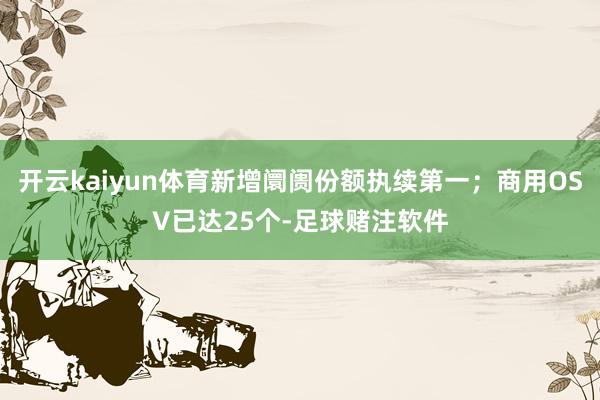 开云kaiyun体育新增阛阓份额执续第一；商用OSV已达25个-足球赌注软件