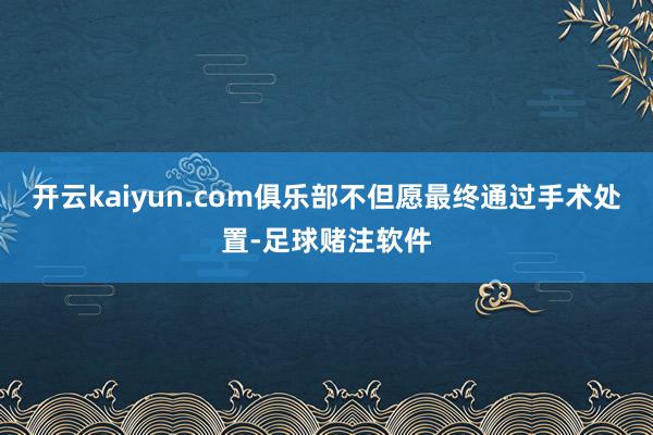 开云kaiyun.com俱乐部不但愿最终通过手术处置-足球赌注软件