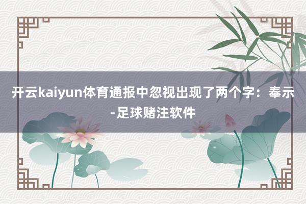 开云kaiyun体育通报中忽视出现了两个字：奉示-足球赌注软件