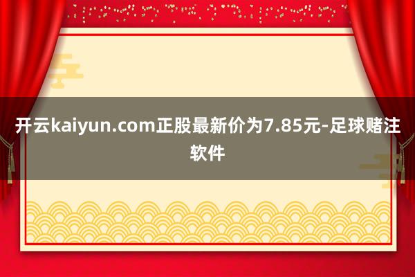 开云kaiyun.com正股最新价为7.85元-足球赌注软件