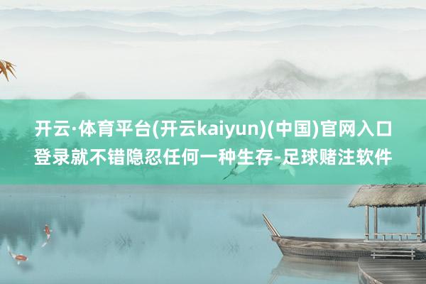 开云·体育平台(开云kaiyun)(中国)官网入口登录就不错隐忍任何一种生存-足球赌注软件