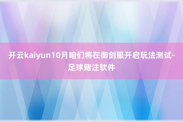开云kaiyun10月咱们将在御剑服开启玩法测试-足球赌注软件