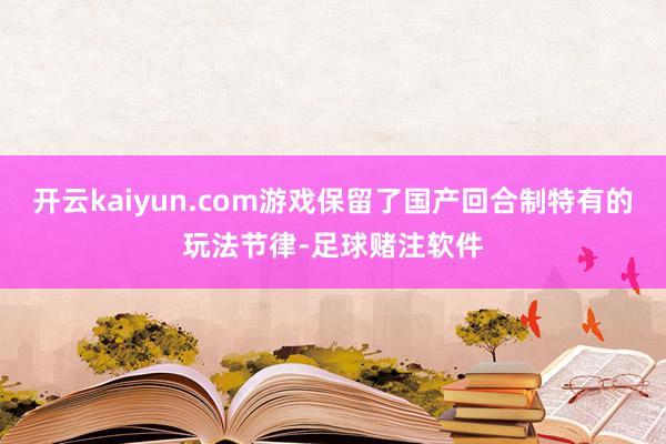 开云kaiyun.com游戏保留了国产回合制特有的玩法节律-足球赌注软件