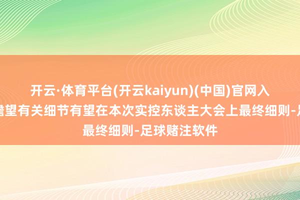 开云·体育平台(开云kaiyun)(中国)官网入口登录业内瞻望有关细节有望在本次实控东谈主大会上最终细则-足球赌注软件